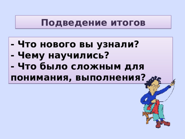Подведение итогов - Что нового вы узнали? - Чему научились? - Что было сложным для понимания, выполнения? 