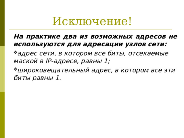 Исключение! На практике два из возможных адресов не используются для адресации узлов сети: адрес сети, в котором все биты, отсекаемые маской в IP- адресе, равны 1; широковещательный адрес, в котором все эти биты равны 1.  