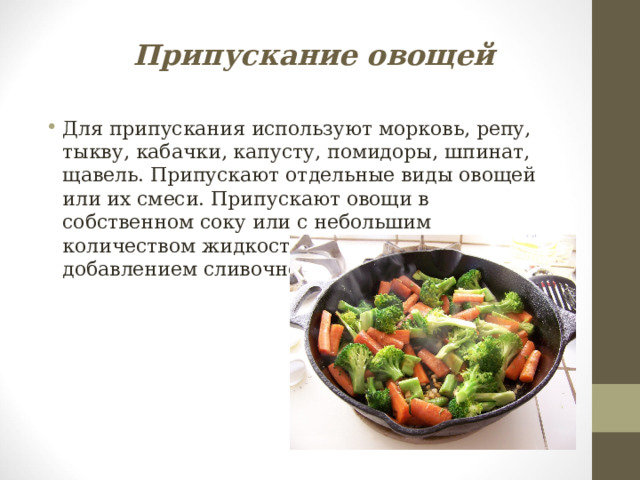 Припускание овощей Для припускания используют морковь, репу, тыкву, кабачки, капусту, помидоры, шпинат, щавель. Припускают отдельные виды овощей или их смеси. Припускают овощи в собственном соку или с небольшим количеством жидкости (воды или бульона) с добавлением сливочного масла. 