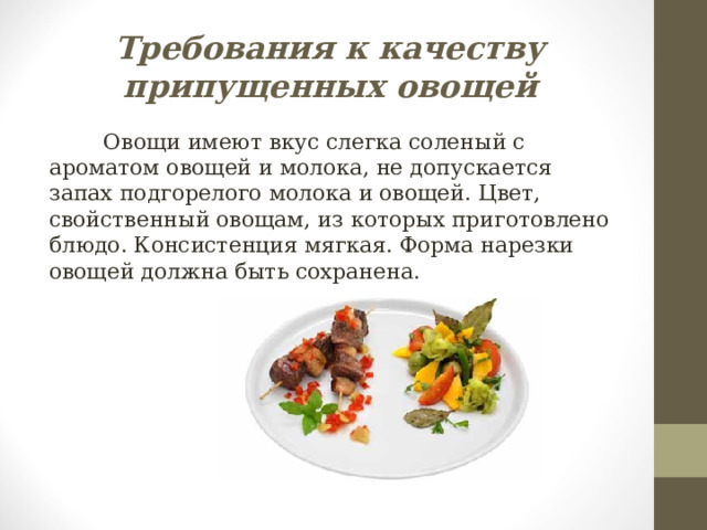 Требования к качеству припущенных овощей  Овощи имеют вкус слегка соленый с ароматом овощей и молока, не допускается запах подгорелого молока и овощей. Цвет, свойственный овощам, из которых приготовлено блюдо. Консистенция мягкая. Форма нарезки овощей должна быть сохранена. 