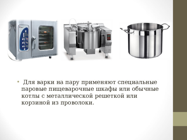  Для варки на пару применяют специальные паровые пищеварочные шкафы или обычные котлы с металлической решеткой или корзиной из проволоки. 