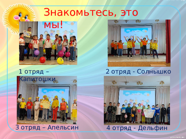 Знакомьтесь, это мы! 1 отряд – Капитошки 2 отряд - Солнышко 3 отряд – Апельсин 4 отряд - Дельфин 