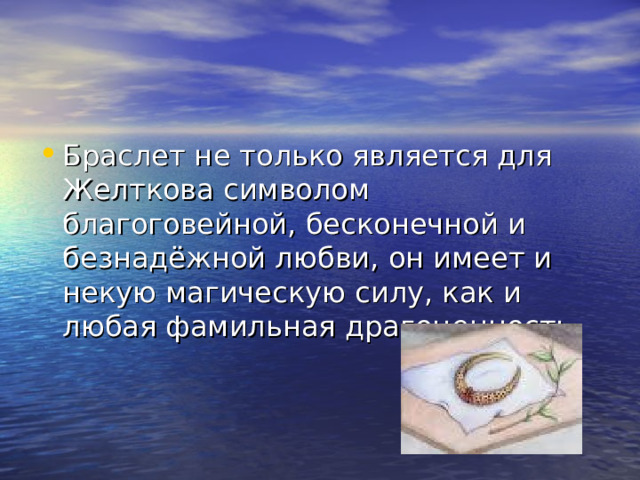 Браслет не только является для Желткова символом благоговейной, бесконечной и безнадёжной любви, он имеет и некую магическую силу, как и любая фамильная драгоценность. 