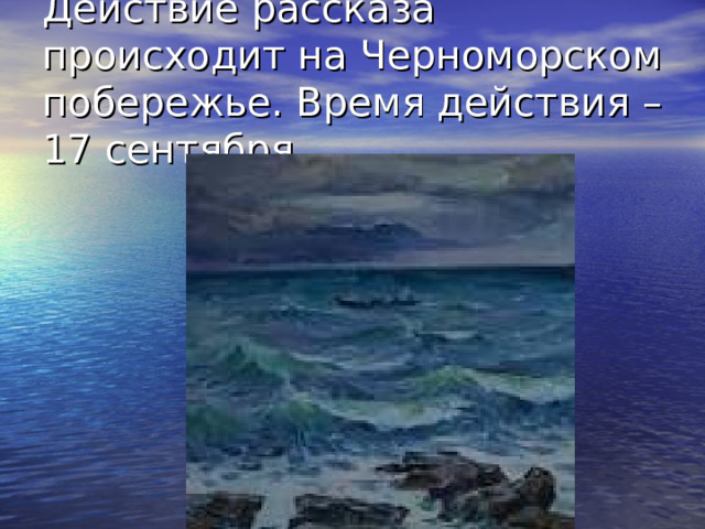 Действие рассказа происходит на Черноморском побережье. Время действия – 17 сентября. 