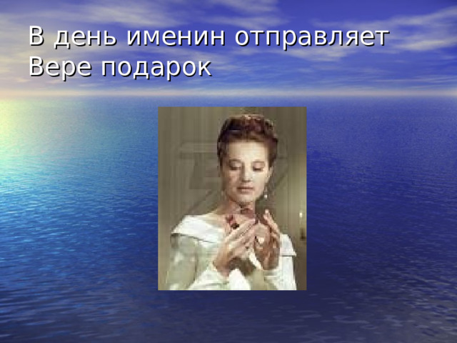 В день именин отправляет Вере подарок 