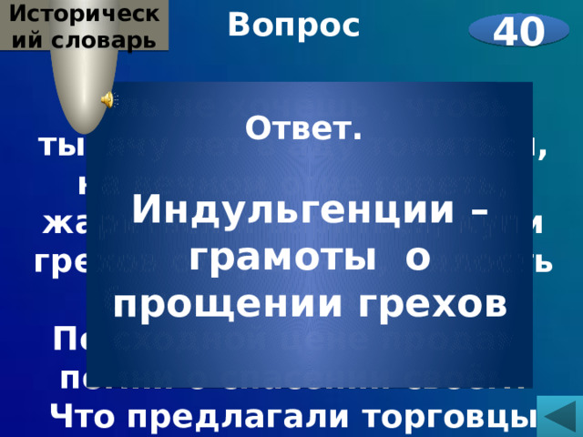 Исторический словарь Вопрос  Коль не хочешь , чтобы тысячу лет в аду томиться, на вечном огне гореть, жариться и вариться, купи грехов отпущенье, милость божию и прощенье! По сходной цене продам, помни о спасении своём! Что предлагали торговцы купить?    40 Ответ.  Индульгенции – грамоты о прощении грехов 