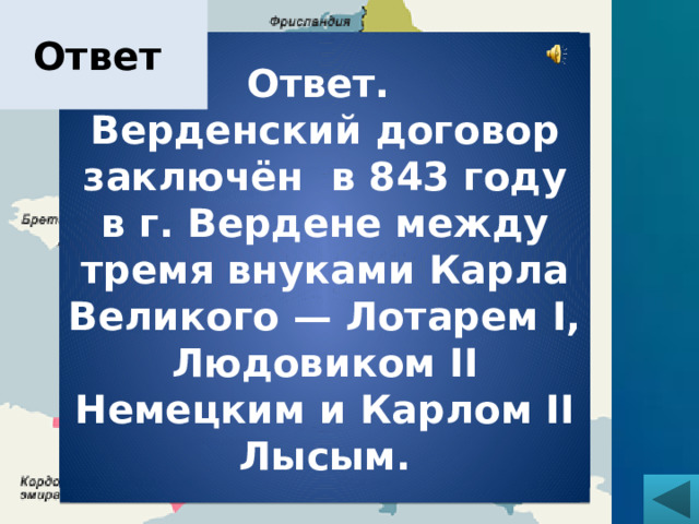 Ответ Ответ. Верденский договор заключён в 843 году в г. Вердене между тремя внуками Карла Великого — Лотарем I, Людовиком II Немецким и Карлом II Лысым. 