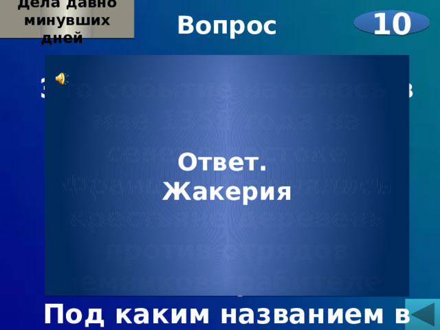 Дела давно минувших дней  Вопрос Это событие началось в мае 1358 года на северо-востоке Франции. Поднялись крестьяне деревень против отрядов наемников-грабителей. Под каким названием в историю вошло это событие?  10 Ответ. Жакерия 