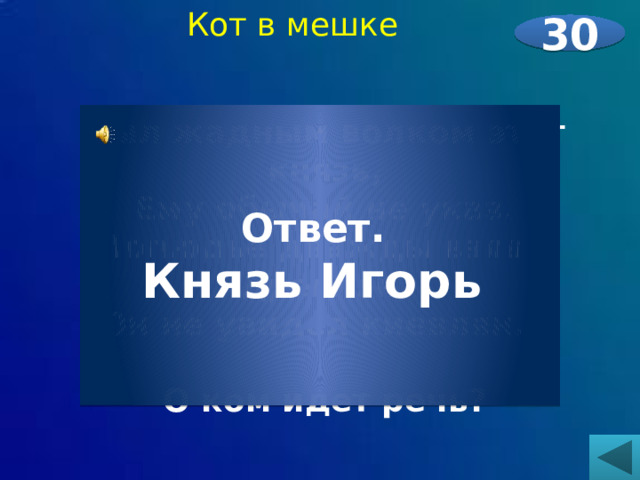 Кот в мешке 30  Был жадным волком этот князь,  Ему обычай не указ.  Полюдье дважды взяв с древлян,  Он не увидел киевлян...  О ком идет речь?     Ответ. Князь Игорь 
