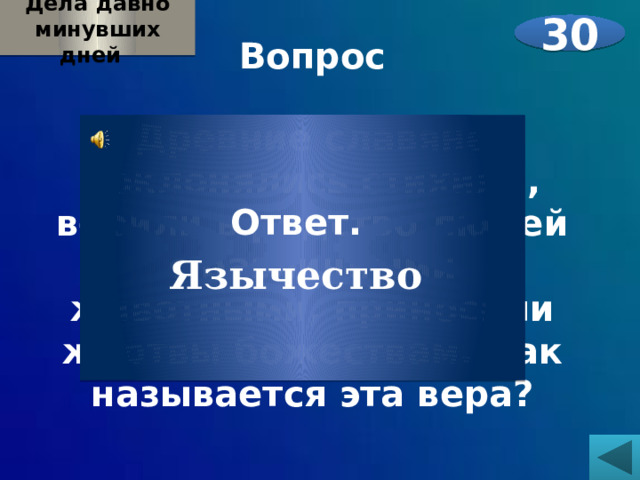 Дела давно минувших дней  30 Вопрос  Древние славяне поклонялись стихиям, верили в родство людей с различными животными, приносили жертвы божествам. Как называется эта вера?   Ответ. Язычество 