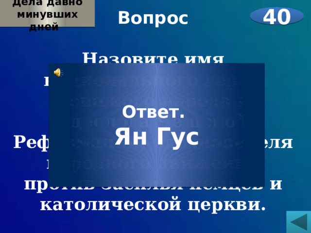 Дела давно минувших дней  Вопрос  Назовите имя национального героя чешского народа и идеолога Чешской Реформации, вдохновителя народного движения против засилья немцев и католической церкви.    40 Ответ. Ян Гус 