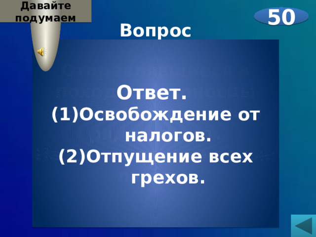 Давайте подумаем 50 Вопрос  Отправлявшиеся в поход крестоносцы пользовались целым рядом льгот. Назовите две основные льготы.    Ответ. Освобождение от налогов. Отпущение всех грехов. 
