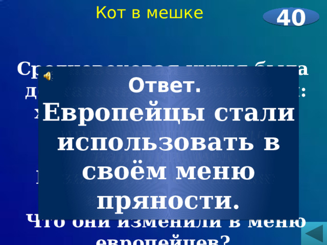 Кот в мешке 40  Средневековая кухня была достаточно однообразной: хлеб, бобы, каша иногда мясо, овощи, масло, напитки, мёд. Разнообразие в питание внесли арабы. Что они изменили в меню европейцев?     Ответ. Европейцы стали использовать в своём меню пряности. 