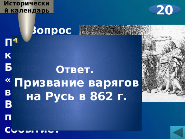 Исторический календарь 20  Вопрос Перед вами картина Ф. А. Бруни «Призвание варягов». В каком году произошло это событие?   Ответ. Призвание варягов на Русь в 862 г. 