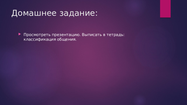 Домашнее задание: Просмотреть презентацию. Выписать в тетрадь: классификация общения. 