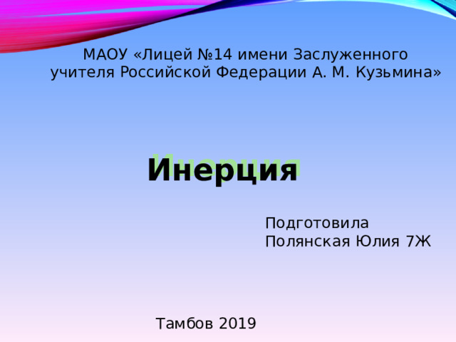 МАОУ «Лицей №14 имени Заслуженного учителя Российской Федерации А. М. Кузьмина» Инерция Подготовила Полянская Юлия 7Ж Тамбов 2019 