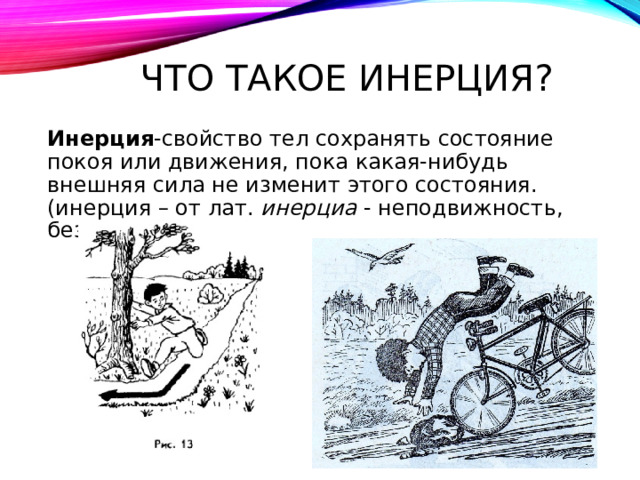 ЧТО ТАКОЕ ИНЕРЦИЯ? Инерция -свойство тел сохранять состояние покоя или движения, пока какая-нибудь внешняя сила не изменит этого состояния. (инерция – от лат. инерциа - неподвижность, бездеятельность) 