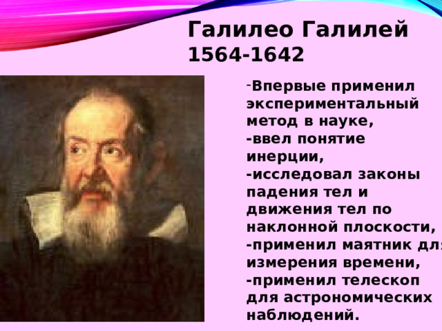 Галилео Галилей  1564-1642 Впервые применил  экспериментальный метод в науке, -ввел понятие инерции, -исследовал законы падения тел и движения тел по наклонной плоскости, -применил маятник для измерения времени, -применил телескоп для астрономических наблюдений.   
