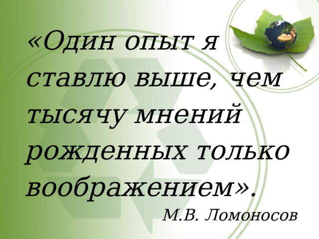 «Один опыт я ставлю выше, чем тысячу мнений рожденных только воображением». М.В. Ломоносов 