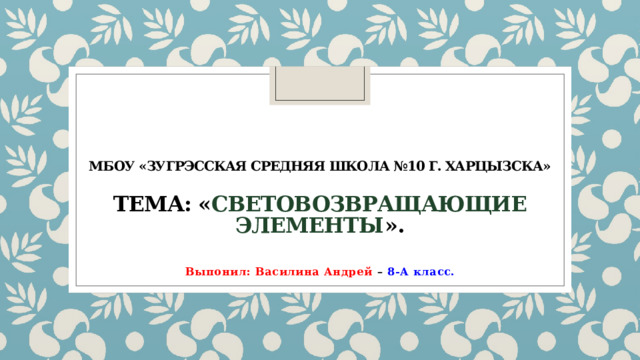 МБОУ «Зугрэсская средняя школа №10 г. Харцызска»    ТЕМА: « Световозвращающие элементы ». Выпонил: Василина Андрей – 8-А класс. 