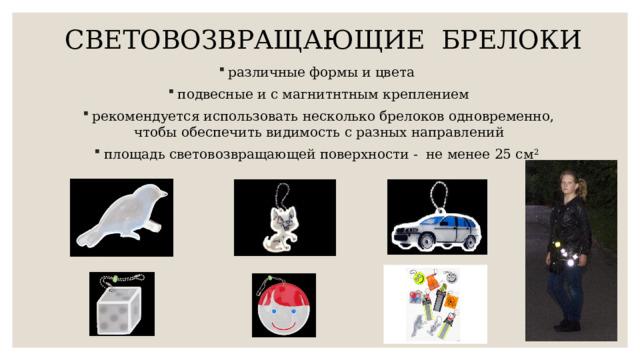 СВЕТОВОЗВРАЩАЮЩИЕ БРЕЛОКИ   различные формы и цвета подвесные и с магнитнтным креплением рекомендуется использовать несколько брелоков одновременно, чтобы обеспечить видимость с разных направлений площадь световозвращающей поверхности - не менее 25 см 2  