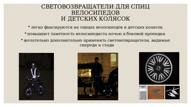СВЕТОВОЗВРАЩАТЕЛИ ДЛЯ СПИЦ ВЕЛОСИПЕДОВ  И ДЕТСКИХ КОЛЯСОК   легко фиксируются на спицах велосипедов и детских колясок повышают заметность велосипедиста ночью в боковой проекции желательно дополнительно применять световозвращатели, видимые спереди и сзади 