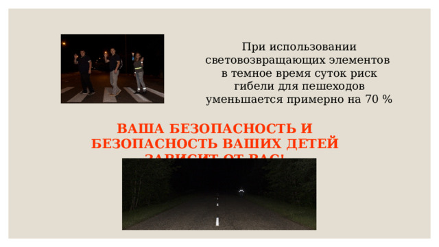 При использовании световозвращающих элементов в темное время суток риск гибели для пешеходов уменьшается примерно на 70 % ВАША БЕЗОПАСНОСТЬ И БЕЗОПАСНОСТЬ ВАШИХ ДЕТЕЙ ЗАВИСИТ ОТ ВАС! 