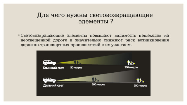 Для чего нужны световозвращающие  элементы ?   Световозвращающие элементы повышают видимость пешеходов на неосвещенной дороге и значительно снижают риск возникновения дорожно-транспортных происшествий с их участием. 