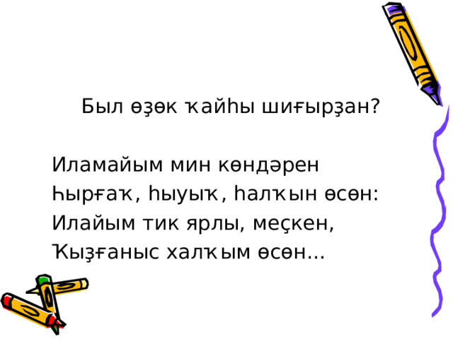  Был өҙөк ҡайһы шиғырҙан ?  Иламайым мин көндәрен  Һырғаҡ, һыуыҡ, һалҡын өсөн:  Илайым тик ярлы, меҫкен,  Ҡыҙғаныс халҡым өсөн... 