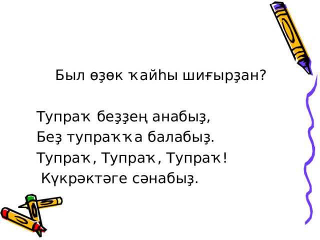  Был өҙөк ҡайһы шиғырҙан ?  Тупраҡ беҙҙең анабыҙ,  Беҙ тупраҡҡа балабыҙ.  Тупраҡ, Тупраҡ, Тупраҡ!  Күкрәктәге сәнабыҙ. 