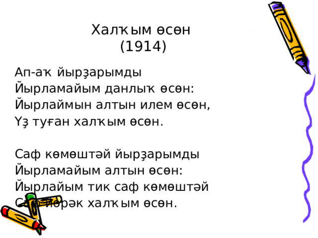 Халҡым өсөн  (1914) Ап-аҡ йырҙарымды Йырламайым данлыҡ өсөн: Йырлаймын алтын илем өсөн, Үҙ туған халҡым өсөн. Саф көмөштәй йырҙарымды Йырламайым алтын өсөн: Йырлайым тик саф көмөштәй Саф йөрәк халҡым өсөн. 
