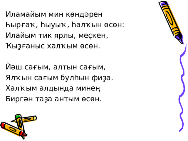 Иламайым мин көндәрен Һырғаҡ, һыуыҡ, һалҡын өсөн: Илайым тик ярлы, меҫкен, Ҡыҙғаныс халҡым өсөн. Йәш сағым, алтын сағым, Ялҡын сағым булһын фиҙа. Халҡым алдында минең Биргән таҙа антым өсөн. 
