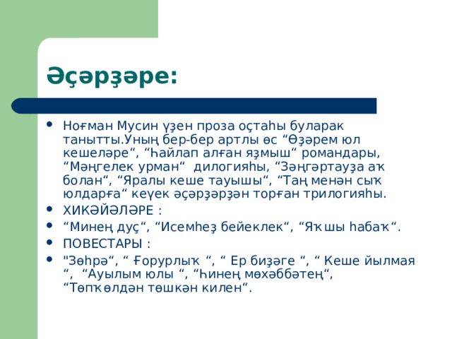 Әҫәрҙәре : Ноғман Мусин үҙен проза оҫтаһы буларак танытты.Уның бер-бер артлы өс “ Өҙәрем юл кешеләре “ , “ Һайлап алған яҙмыш “ романдары, “ Мәңгелек урман “ дилогияһы, “ Зәңгәртауҙа аҡ болан “ , “ Яралы кеше тауышы “ , “ Таң менән сыҡ юлдарға “ кеүек әҫәрҙәрҙән торған трилогияһы. ХИКӘЙӘЛӘРЕ :  “ Минең дуҫ “ , “ Исемһеҙ бейеклек “ , “ Яҡшы һабаҡ “ . ПОВЕСТАРЫ :  