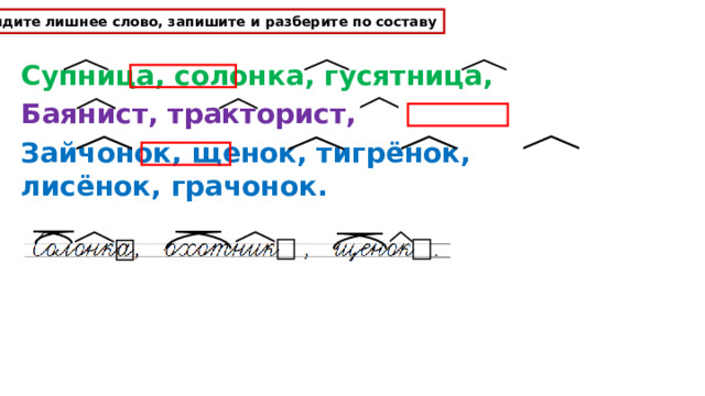 Найдите лишнее слово, запишите и разберите по составу Супница, солонка, гусятница, конфетница. Баянист, тракторист, журналист, охотник. Зайчонок, щенок, тигрёнок, лисёнок, грачонок. 