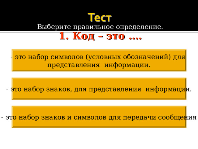 Выберите правильное определение. 1. Код – это ….  это набор символов (условных обозначений) для представления информации.  это набор знаков, для представления информации.  это набор знаков и символов для передачи сообщения 
