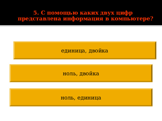  5. С помощью каких двух цифр представлена информация в компьютере? единица, двойка ноль, двойка ноль, единица 