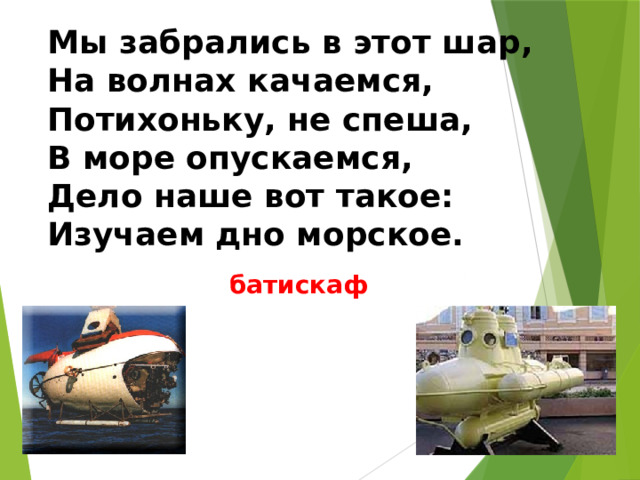 Мы забрались в этот шар, На волнах качаемся, Потихоньку, не спеша, В море опускаемся, Дело наше вот такое: Изучаем дно морское. батискаф 