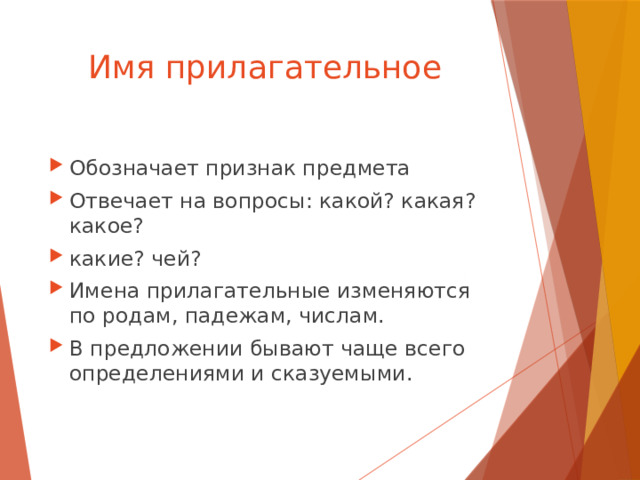 Имя прилагательное Обозначает признак предмета Отвечает на вопросы: какой? какая? какое? какие? чей? Имена прилагательные изменяются по родам, падежам, числам. В предложении бывают чаще всего определениями и сказуемыми. 