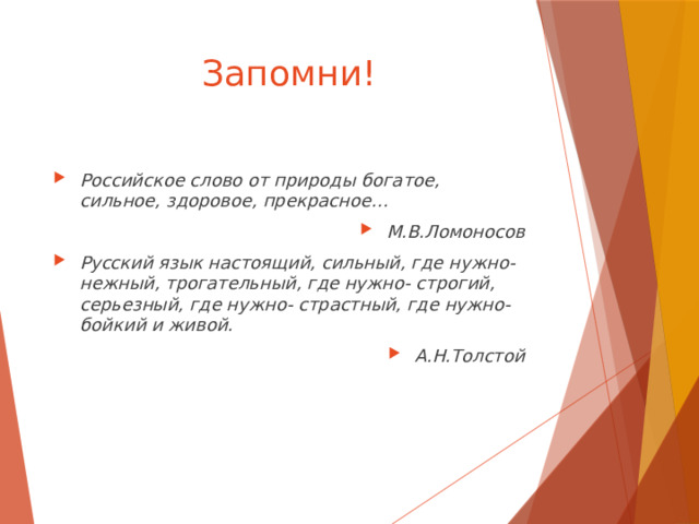 Запомни! Российское слово от природы богатое, сильное, здоровое, прекрасное… М.В.Ломоносов Русский язык настоящий, сильный, где нужно- нежный, трогательный, где нужно- строгий, серьезный, где нужно- страстный, где нужно- бойкий и живой. А.Н.Толстой 