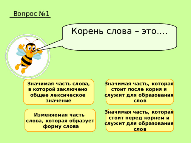 Вопрос №1 Корень слова – это…. Значимая часть слова, в которой заключено общее лексическое значение Значимая часть, которая стоит после корня и служит для образования слов Изменяемая часть слова, которая образует  форму слова Значимая часть, которая стоит перед корнем и служит для образования слов 