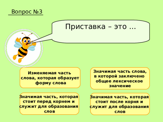 Вопрос №3 Приставка – это … Значимая часть слова, в которой заключено общее лексическое значение Изменяемая часть слова, которая образует  форму слова Значимая часть, которая стоит перед корнем и служит для образования слов Значимая часть, которая стоит после корня и служит для образования слов 