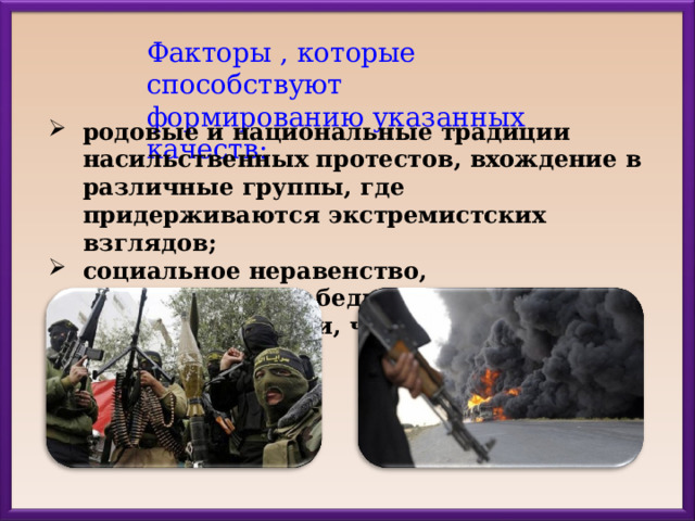 Факторы , которые способствуют формированию указанных качеств: родовые и национальные традиции насильственных протестов, вхождение в различные группы, где придерживаются экстремистских взглядов; социальное неравенство, дискриминация, бедность, чувство несправедливости, чувство безнадёжности. 