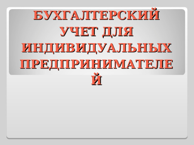 БУХГАЛТЕРСКИЙ УЧЕТ ДЛЯ ИНДИВИДУАЛЬНЫХ ПРЕДПРИНИМАТЕЛЕЙ 