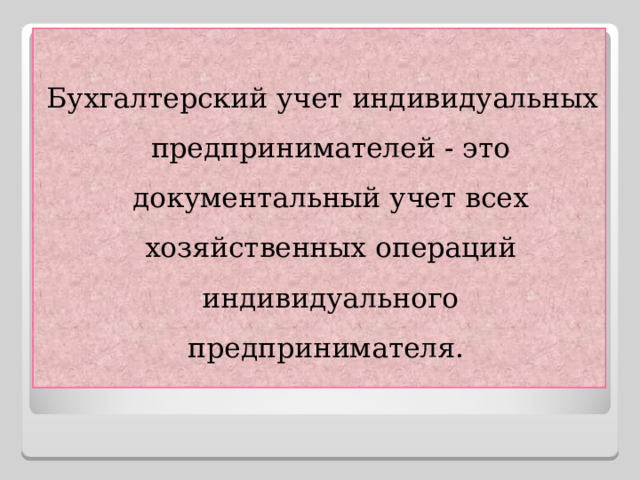 Бухгалтерский учет индивидуальных предпринимателей - это документальный учет всех хозяйственных операций индивидуального предпринимателя. 