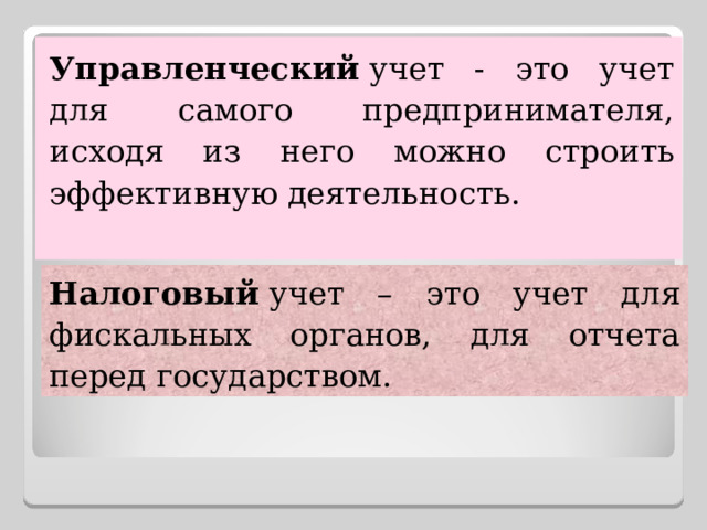 Управленческий  учет - это учет для самого предпринимателя, исходя из него можно строить эффективную деятельность.  Налоговый  учет – это учет для фискальных органов, для отчета перед государством. 