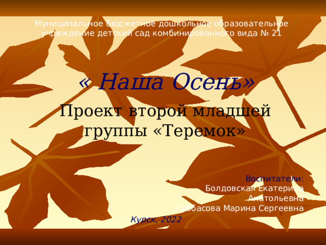 « Наша Осень» Проект  второй младшей группы «Теремок» Воспитатели: Курск, 2022 
