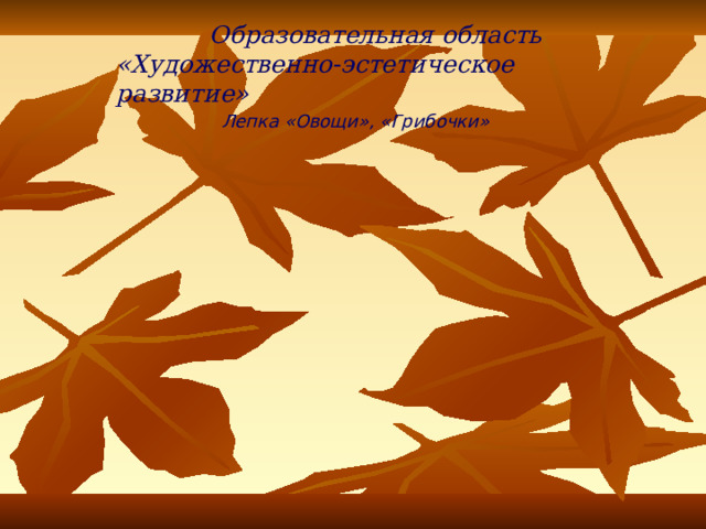  Образовательная область  «Художественно-эстетическое развитие» Лепка «Овощи», «Грибочки» 