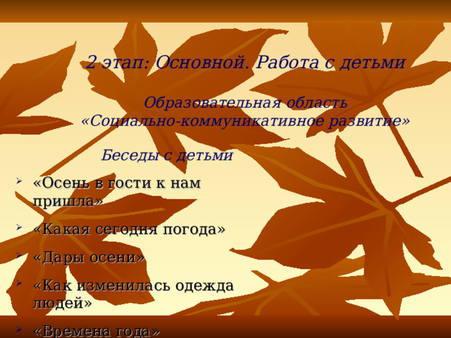 2 этап: Основной. Работа с детьми   Образовательная область  «Социально-коммуникативное развитие»  Беседы с детьми «Осень в гости к нам пришла» «Какая сегодня погода» «Дары осени» «Как изменилась одежда людей» «Времена года» 