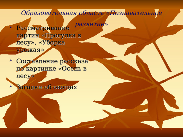 Образовательная область  «Познавательное развитие» Рассматривание картин «Прогулка в лесу», «Уборка урожая» Составление рассказа по картинке «Осень в лесу» Загадки об овощах 