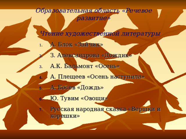 Образовательная область  «Речевое развитие»   Чтение художественной литературы А. Блок «Зайчик» З. Александрова «Дождик» А.К. Бальмонт «Осень» А. Плещеев «Осень наступила» А. Босев «Дождь» Ю. Тувим «Овощи» Русская народная сказка «Вершки и корешки» 
